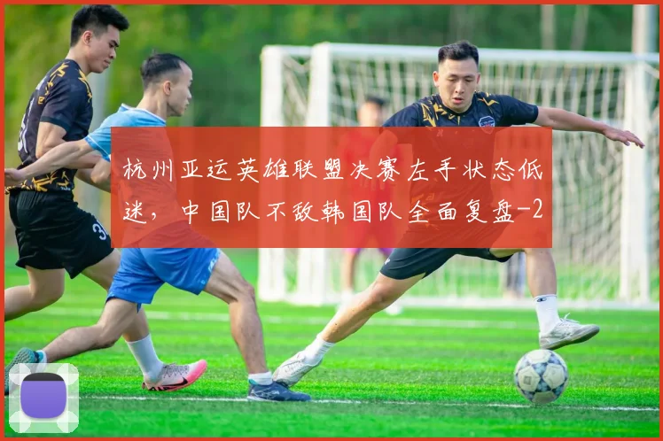 杭州亚运英雄联盟决赛左手状态低迷，中国队不敌韩国队全面复盘