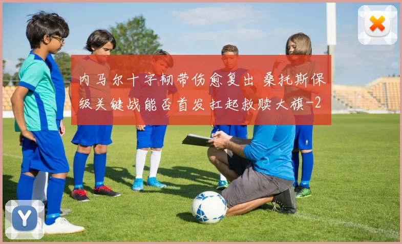 内马尔十字韧带伤愈复出 桑托斯保级关键战能否首发扛起救赎大旗