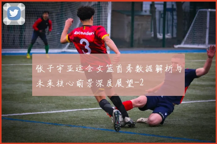 张子宇亚运会女篮首秀数据解析与未来核心前景深度展望
