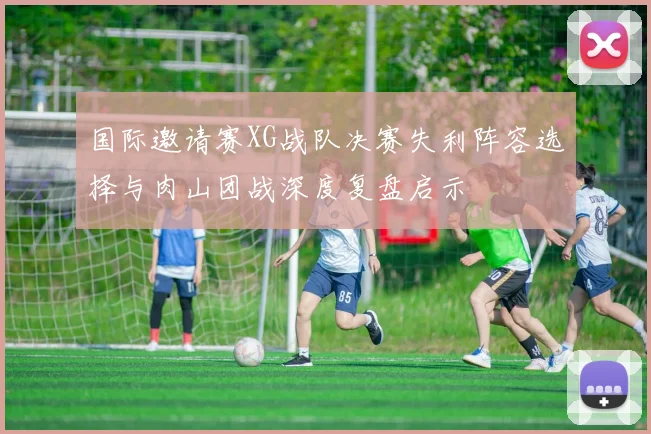 国际邀请赛XG战队决赛失利阵容选择与肉山团战深度复盘启示