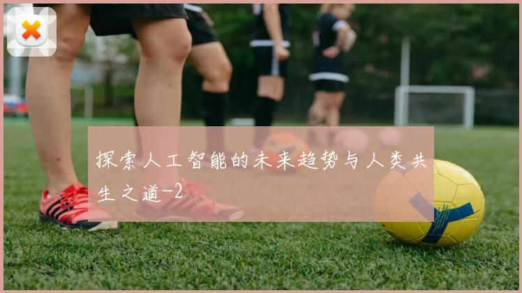 探索人工智能的未来趋势与人类共生之道