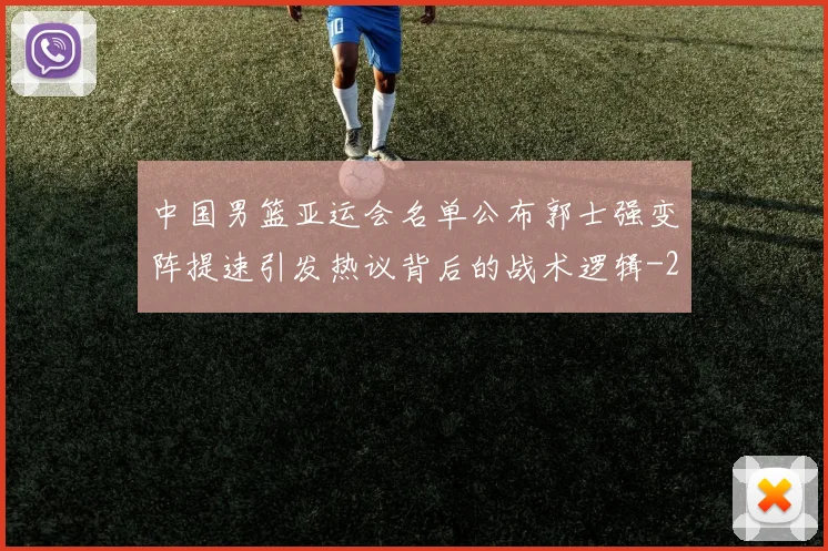 中国男篮亚运会名单公布郭士强变阵提速引发热议背后的战术逻辑