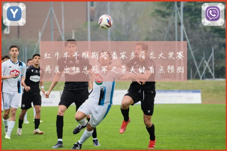 红牛车手维斯塔潘家乡荷兰大奖赛再度出征总冠军之争关键看点预测
