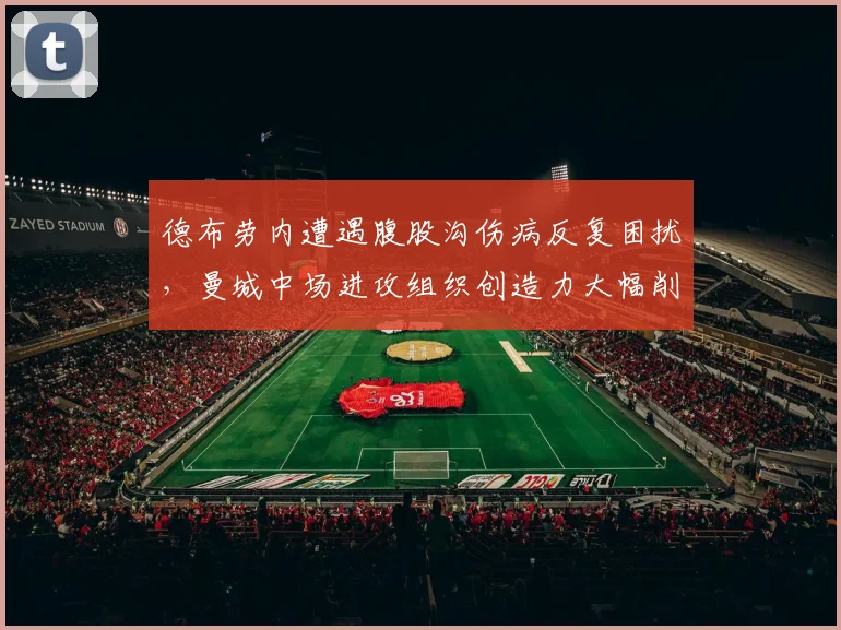 德布劳内遭遇腹股沟伤病反复困扰，曼城中场进攻组织创造力大幅削弱