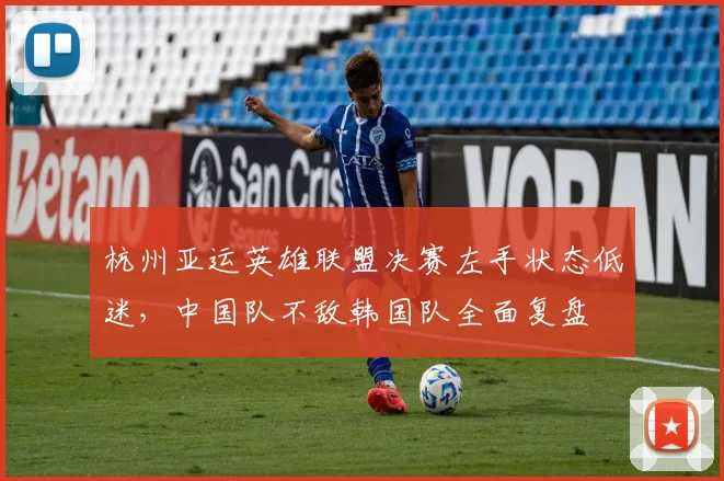 杭州亚运英雄联盟决赛左手状态低迷，中国队不敌韩国队全面复盘
