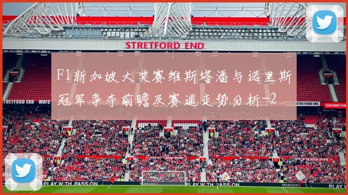 F1新加坡大奖赛维斯塔潘与诺里斯冠军争夺前瞻及赛道走势分析