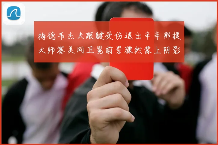 梅德韦杰夫跟腱受伤退出辛辛那提大师赛美网卫冕前景骤然蒙上阴影