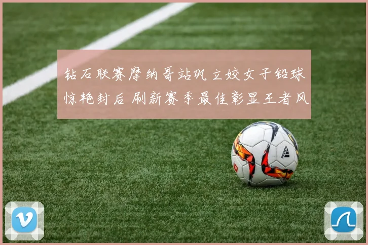 钻石联赛摩纳哥站巩立姣女子铅球惊艳封后 刷新赛季最佳彰显王者风范