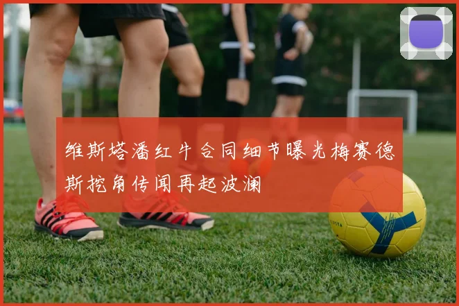 维斯塔潘红牛合同细节曝光梅赛德斯挖角传闻再起波澜
