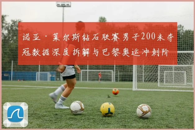 诺亚·莱尔斯钻石联赛男子200米夺冠数据深度拆解与巴黎奥运冲刺阶段技术解析