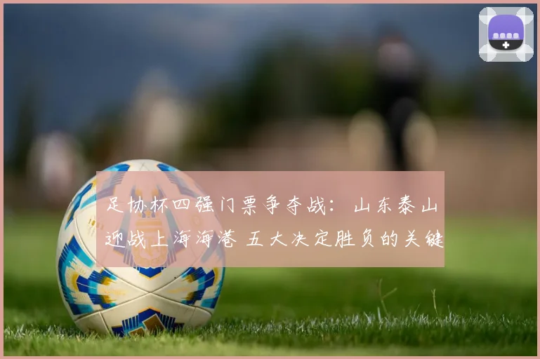 足协杯四强门票争夺战：山东泰山迎战上海海港 五大决定胜负的关键看点剖析