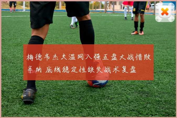 梅德韦杰夫温网八强五盘大战惜败辛纳 底线稳定性缺失战术复盘