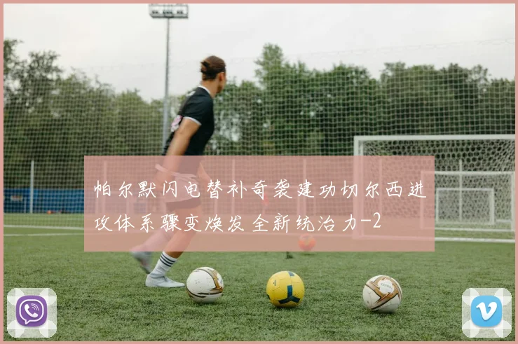 帕尔默闪电替补奇袭建功切尔西进攻体系骤变焕发全新统治力