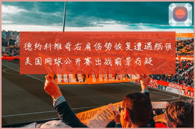 德约科维奇右肩伤势恢复遭遇瓶颈美国网球公开赛出战前景存疑