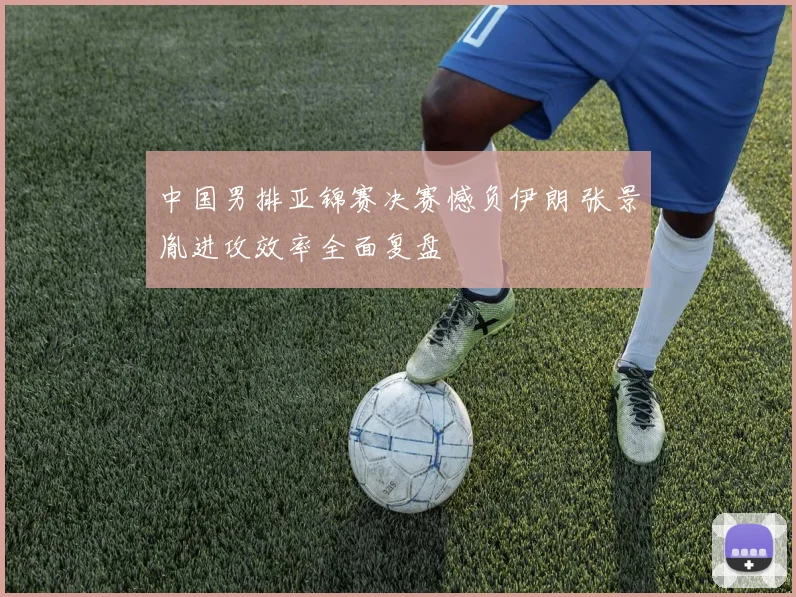 中国男排亚锦赛决赛憾负伊朗 张景胤进攻效率全面复盘