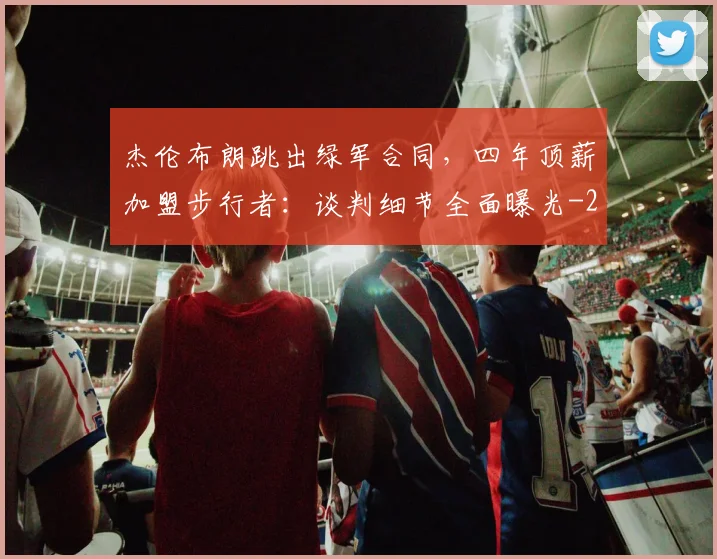 杰伦布朗跳出绿军合同,四年顶薪加盟步行者:谈判细节全面曝光