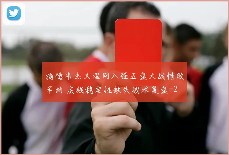 梅德韦杰夫温网八强五盘大战惜败辛纳 底线稳定性缺失战术复盘