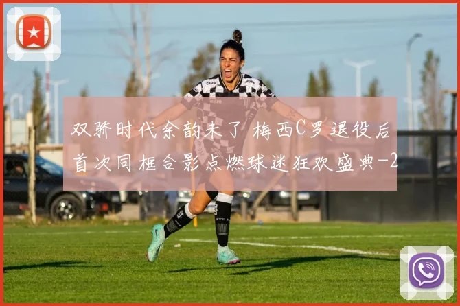 双骄时代余韵未了 梅西C罗退役后首次同框合影点燃球迷狂欢盛典