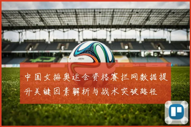 中国女排奥运会资格赛拦网数据提升关键因素解析与战术突破路径