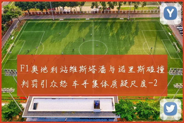 F1奥地利站维斯塔潘与诺里斯碰撞判罚引众怒 车手集体质疑尺度